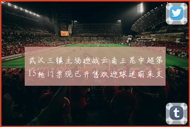 武汉三镇主场迎战云南玉昆中超第15轮门票现已开售欢迎球迷前来支持