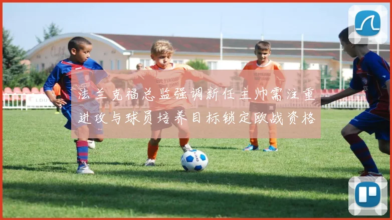 法兰克福总监强调新任主帅需注重进攻与球员培养目标锁定欧战资格
