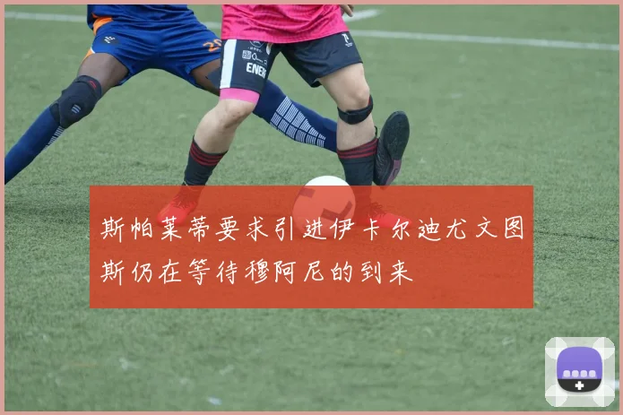 斯帕莱蒂要求引进伊卡尔迪尤文图斯仍在等待穆阿尼的到来