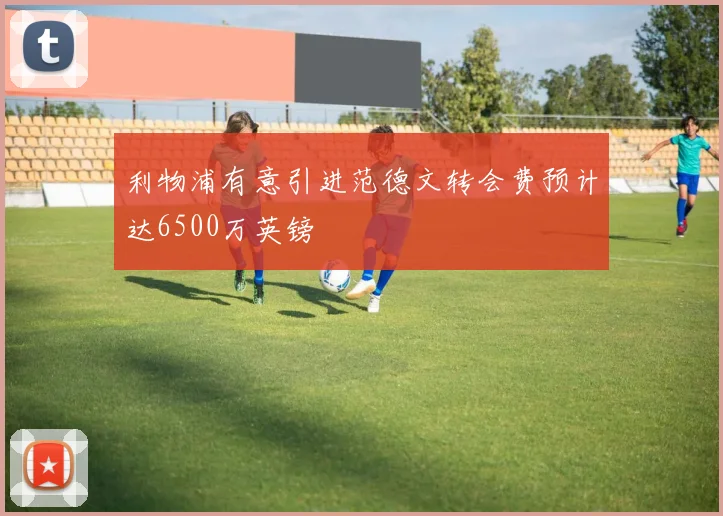 利物浦有意引进范德文转会费预计达6500万英镑