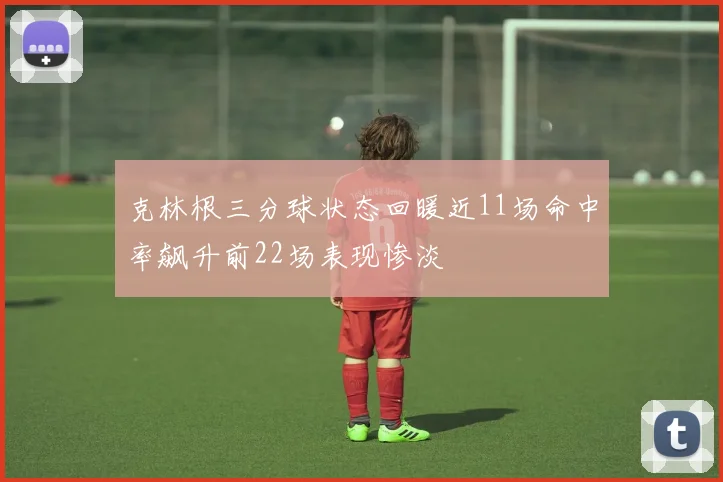 克林根三分球状态回暖近11场命中率飙升前22场表现惨淡