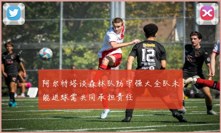 阿尔特塔谈森林队防守强大全队未能进球需共同承担责任