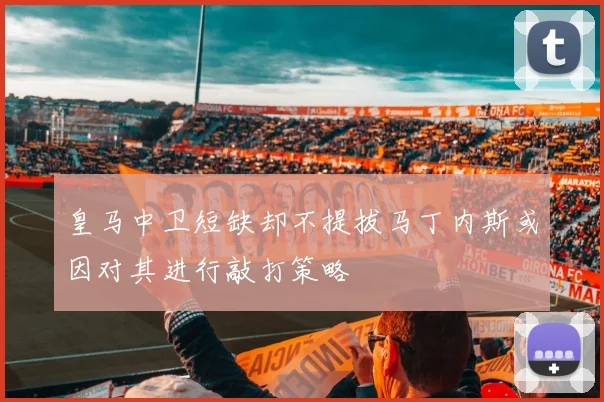 皇马中卫短缺却不提拔马丁内斯或因对其进行敲打策略