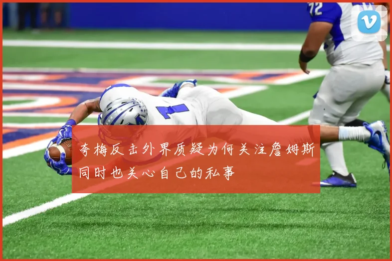 夸梅反击外界质疑为何关注詹姆斯同时也关心自己的私事