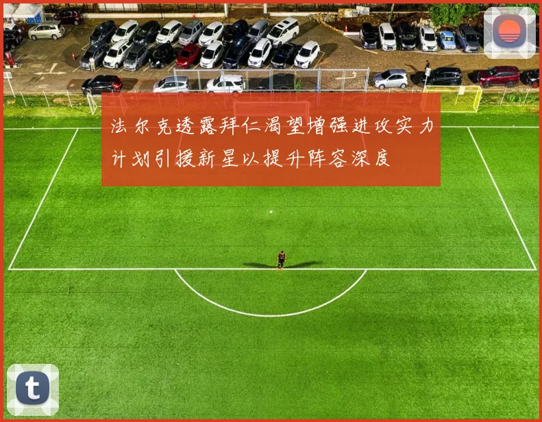 法尔克透露拜仁渴望增强进攻实力计划引援新星以提升阵容深度