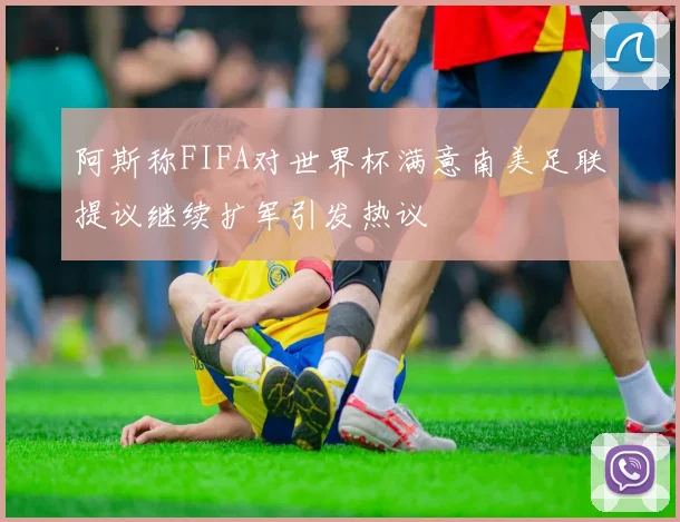 阿斯称FIFA对世界杯满意南美足联提议继续扩军引发热议