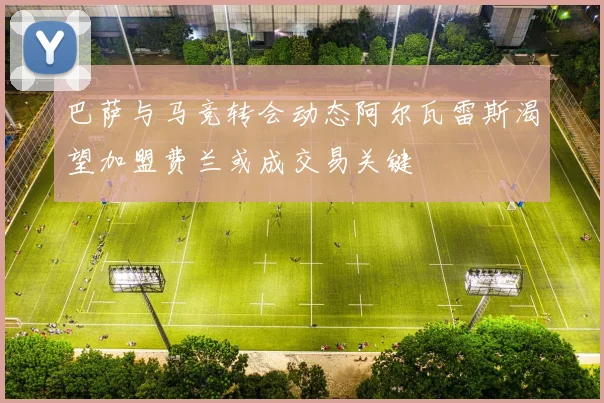 巴萨与马竞转会动态阿尔瓦雷斯渴望加盟费兰或成交易关键