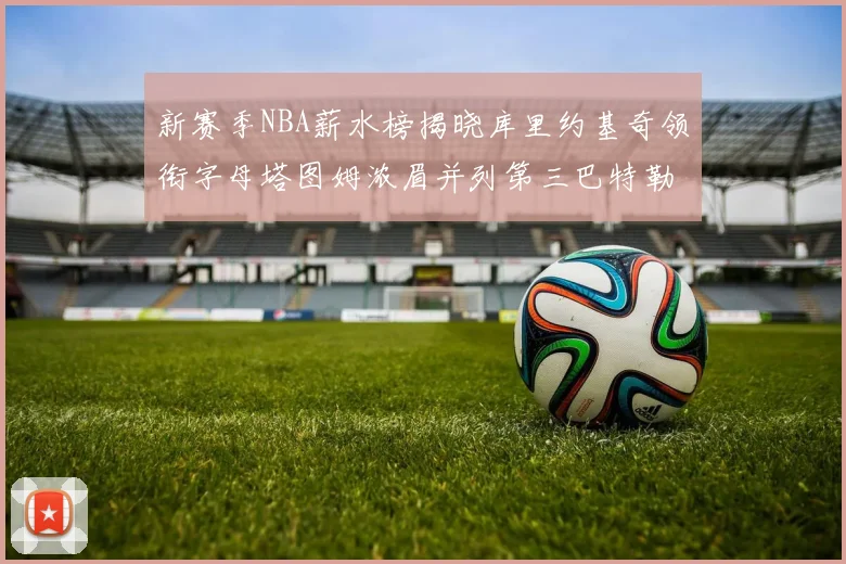 新赛季NBA薪水榜揭晓库里约基奇领衔字母塔图姆浓眉并列第三巴特勒排名第十