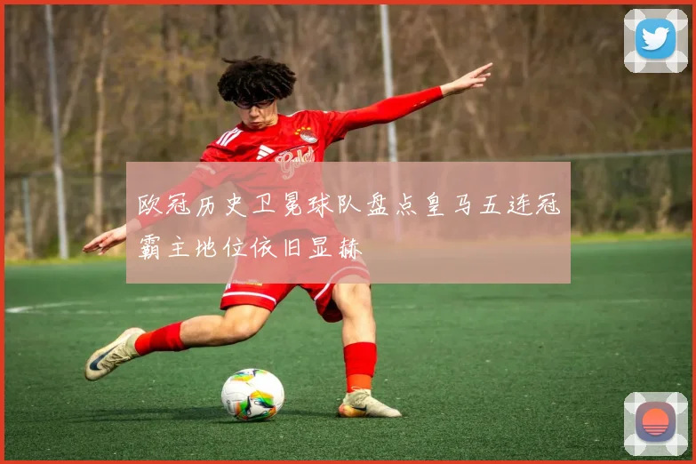 欧冠历史卫冕球队盘点皇马五连冠霸主地位依旧显赫