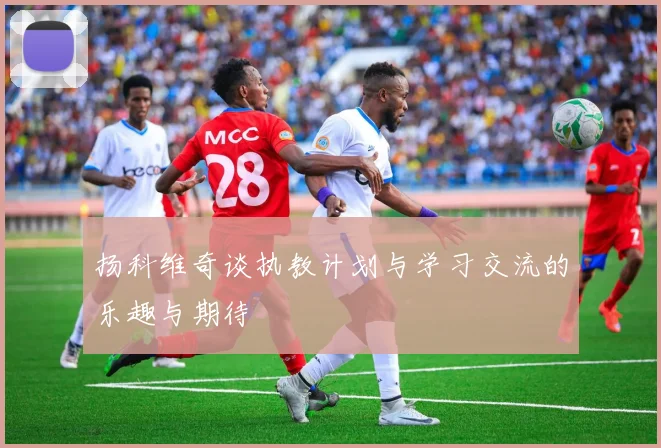 扬科维奇谈执教计划与学习交流的乐趣与期待