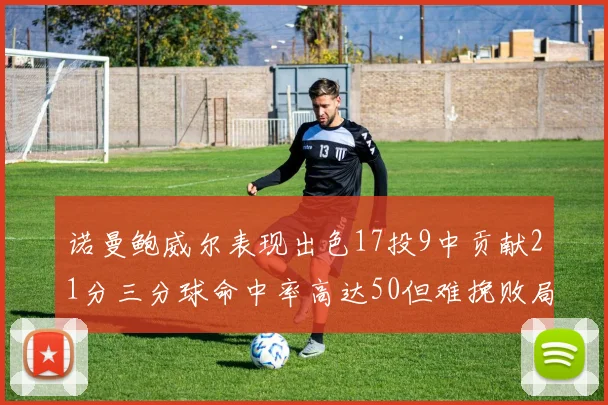 诺曼鲍威尔表现出色17投9中贡献21分三分球命中率高达50但难挽败局