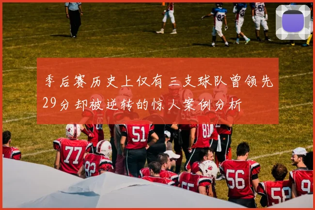 季后赛历史上仅有三支球队曾领先29分却被逆转的惊人案例分析