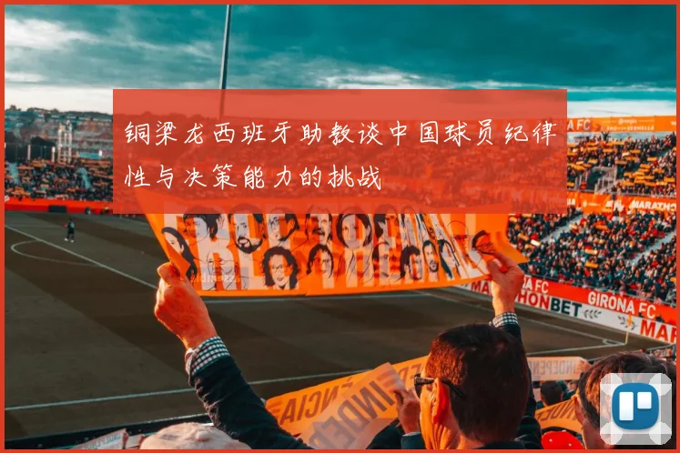 铜梁龙西班牙助教谈中国球员纪律性与决策能力的挑战