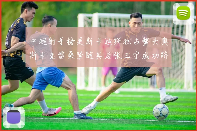 中超射手榜更新卡迪斯独占鳌头奥斯卡克雷桑紧随其后张玉宁成功跻身前十