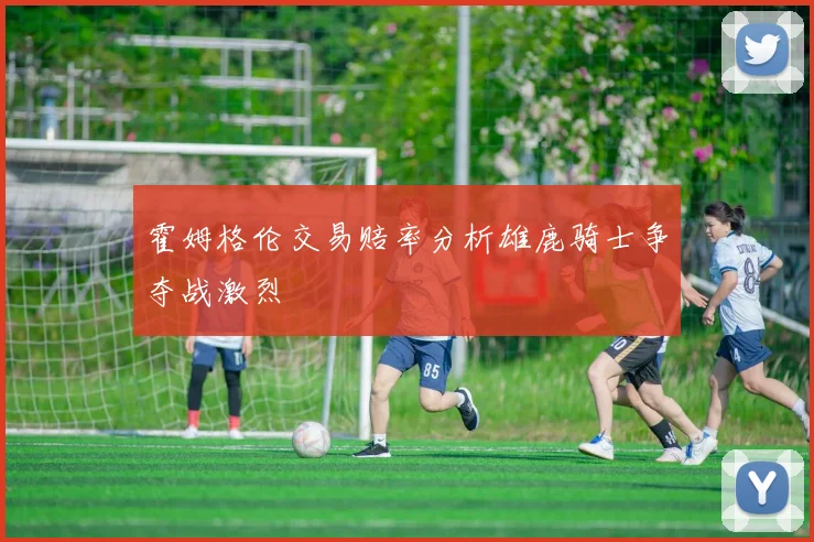 霍姆格伦交易赔率分析雄鹿骑士争夺战激烈