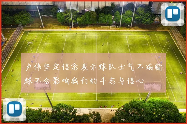 卢伟坚定信念表示球队士气不减输球不会影响我们的斗志与信心