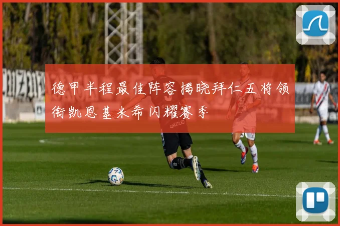 德甲半程最佳阵容揭晓拜仁五将领衔凯恩基米希闪耀赛季