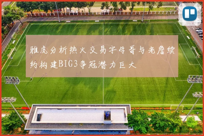 雅虎分析热火交易字母哥与老詹续约构建BIG3争冠潜力巨大