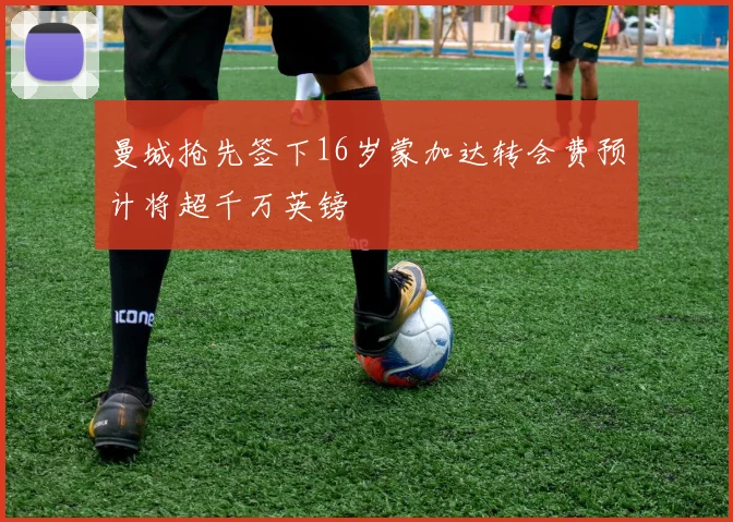 曼城抢先签下16岁蒙加达转会费预计将超千万英镑