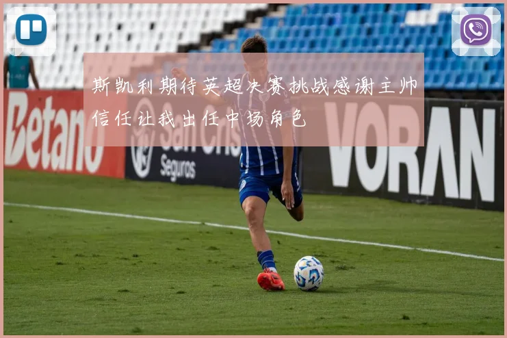斯凯利期待英超决赛挑战感谢主帅信任让我出任中场角色
