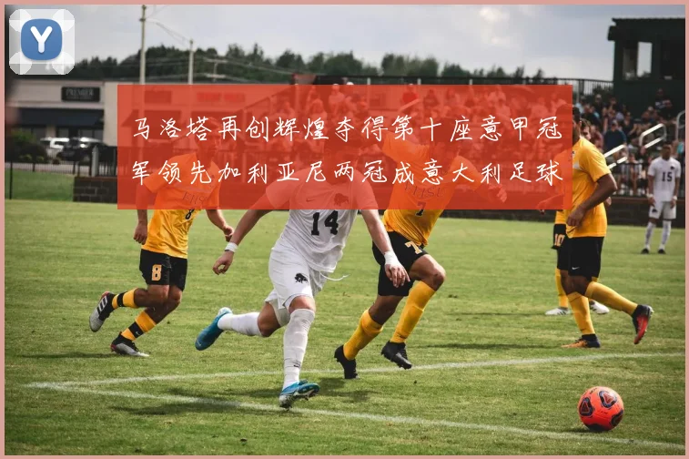 马洛塔再创辉煌夺得第十座意甲冠军领先加利亚尼两冠成意大利足球传奇