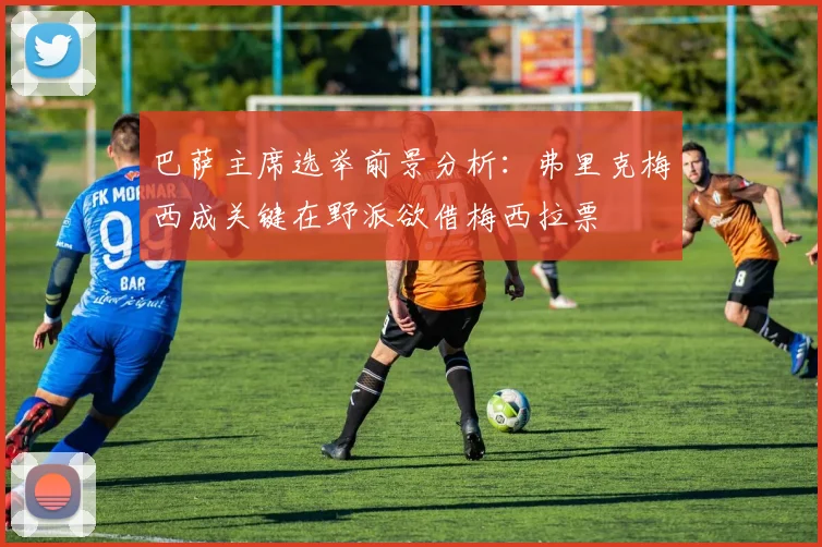 巴萨主席选举前景分析：弗里克梅西成关键在野派欲借梅西拉票