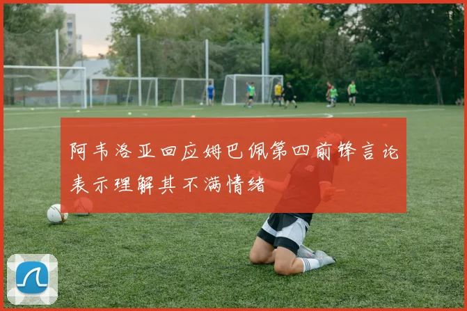阿韦洛亚回应姆巴佩第四前锋言论表示理解其不满情绪
