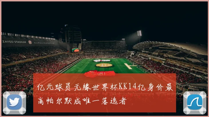 亿元球员无缘世界杯KK14亿身价最高帕尔默成唯一落选者