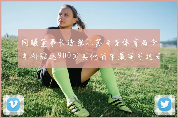 同曦董事长透露江苏南京体育局今年补贴达900万其他省市最高可达五千万
